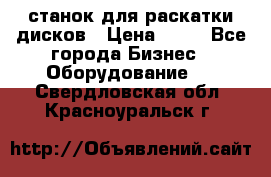 станок для раскатки дисков › Цена ­ 75 - Все города Бизнес » Оборудование   . Свердловская обл.,Красноуральск г.